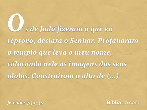 "Os de Judá fizeram o que eu reprovo", declara o Senhor. "Profanaram o templo que leva o meu nome, colocando nele as imagens dos seus ídolos. Cons­truíram o alt