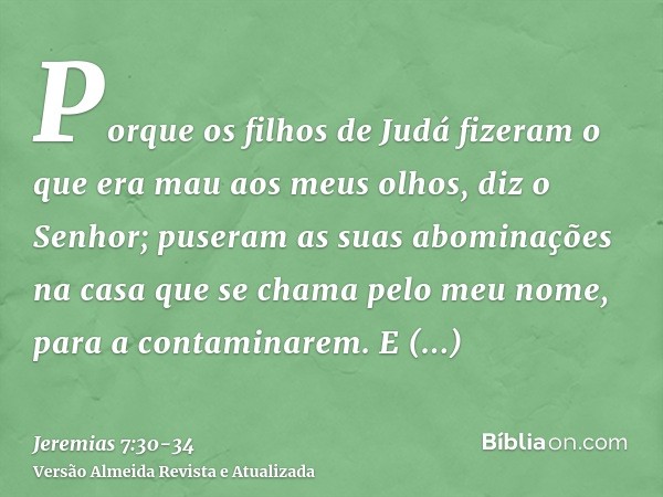 Porque os filhos de Judá fizeram o que era mau aos meus olhos, diz o Senhor; puseram as suas abominações na casa que se chama pelo meu nome, para a contaminarem