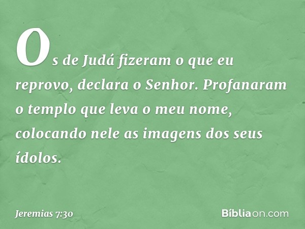 "Os de Judá fizeram o que eu reprovo", declara o Senhor. "Profanaram o templo que leva o meu nome, colocando nele as imagens dos seus ídolos. -- Jeremias 7:30