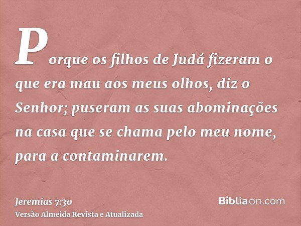 Porque os filhos de Judá fizeram o que era mau aos meus olhos, diz o Senhor; puseram as suas abominações na casa que se chama pelo meu nome, para a contaminarem