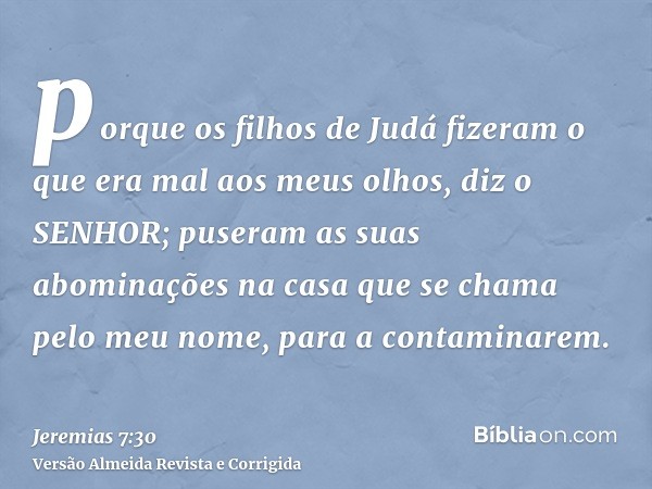 porque os filhos de Judá fizeram o que era mal aos meus olhos, diz o SENHOR; puseram as suas abominações na casa que se chama pelo meu nome, para a contaminarem