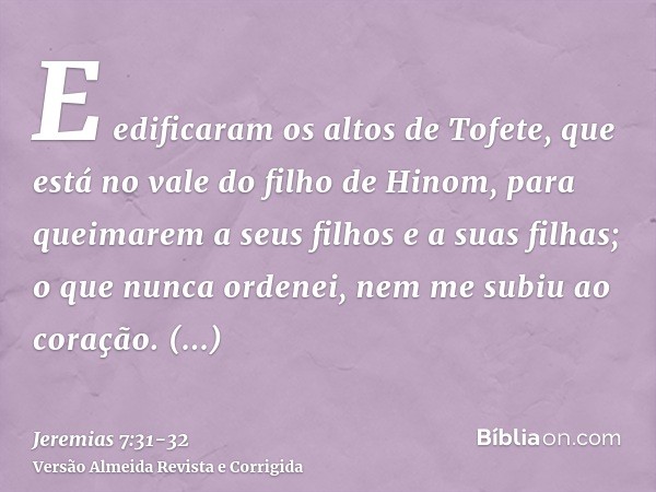 E edificaram os altos de Tofete, que está no vale do filho de Hinom, para queimarem a seus filhos e a suas filhas; o que nunca ordenei, nem me subiu ao coração.