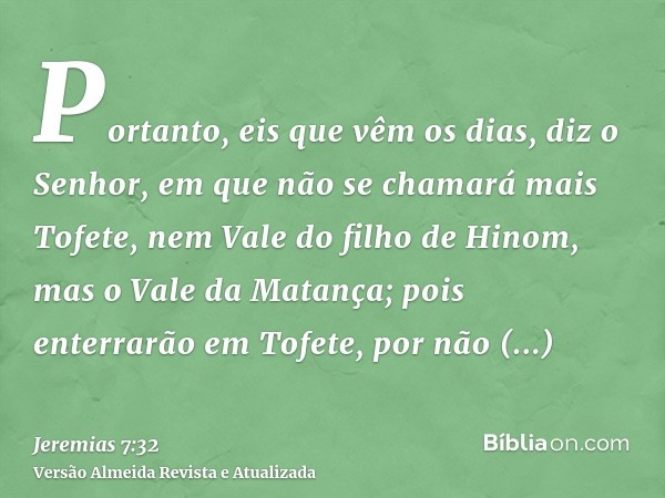 Portanto, eis que vêm os dias, diz o Senhor, em que não se chamará mais Tofete, nem Vale do filho de Hinom, mas o Vale da Matança; pois enterrarão em Tofete, po