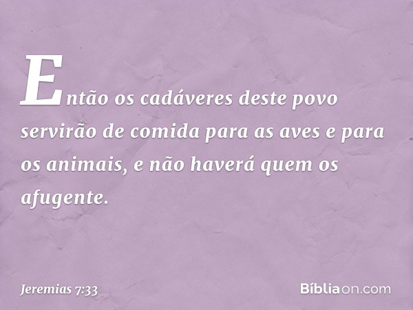 Então os cadáveres deste povo servirão de comida para as aves e para os animais, e não haverá quem os afugente. -- Jeremias 7:33