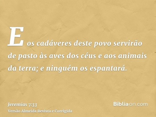 E os cadáveres deste povo servirão de pasto às aves dos céus e aos animais da terra; e ninguém os espantará.