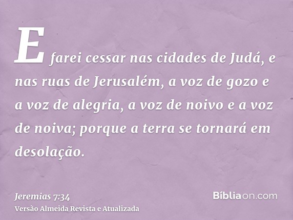 E farei cessar nas cidades de Judá, e nas ruas de Jerusalém, a voz de gozo e a voz de alegria, a voz de noivo e a voz de noiva; porque a terra se tornará em des