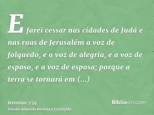 E farei cessar nas cidades de Judá e nas ruas de Jerusalém a voz de folguedo, e a voz de alegria, e a voz de esposo, e a voz de esposa; porque a terra se tornar