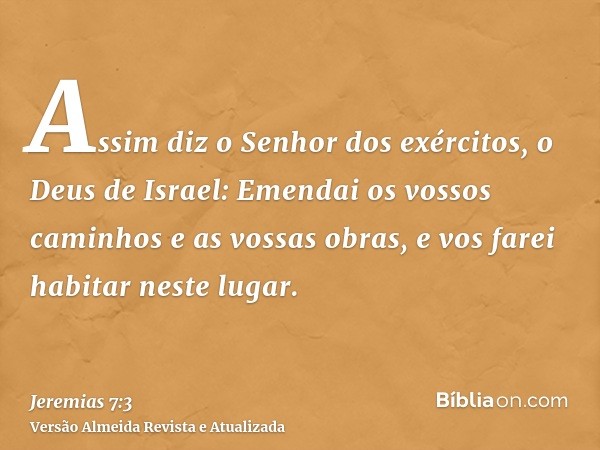 Assim diz o Senhor dos exércitos, o Deus de Israel: Emendai os vossos caminhos e as vossas obras, e vos farei habitar neste lugar.