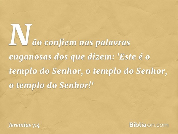 Não confiem nas palavras enganosas dos que dizem: 'Este é o templo do Senhor, o templo do Senhor, o templo do Senhor!' -- Jeremias 7:4