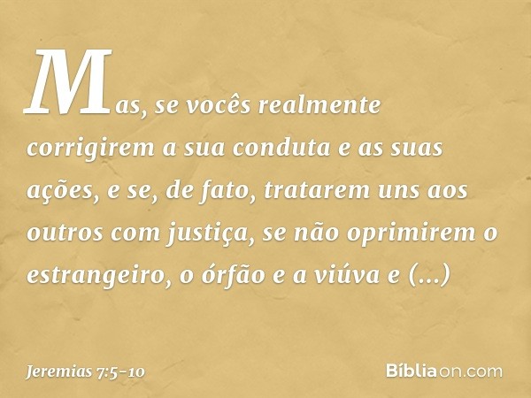 Mas, se vocês realmente corrigirem a sua conduta e as suas ações, e se, de fato, tratarem uns aos outros com justiça, se não oprimirem o estrangeiro, o órfão e 