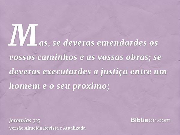 Mas, se deveras emendardes os vossos caminhos e as vossas obras; se deveras executardes a justiça entre um homem e o seu proximo;