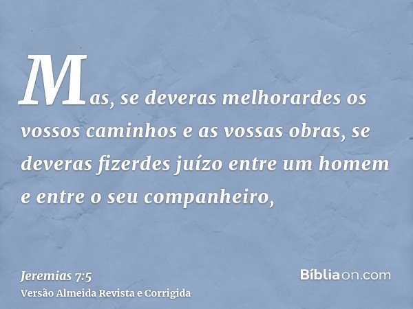 Mas, se deveras melhorardes os vossos caminhos e as vossas obras, se deveras fizerdes juízo entre um homem e entre o seu companheiro,