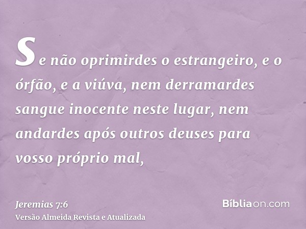 se não oprimirdes o estrangeiro, e o órfão, e a viúva, nem derramardes sangue inocente neste lugar, nem andardes após outros deuses para vosso próprio mal,