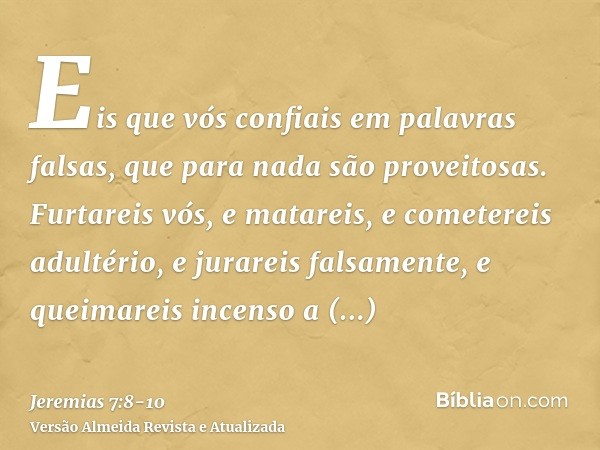 Eis que vós confiais em palavras falsas, que para nada são proveitosas.Furtareis vós, e matareis, e cometereis adultério, e jurareis falsamente, e queimareis in