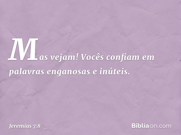 Mas vejam! Vocês confiam em pala­vras enganosas e inúteis. -- Jeremias 7:8