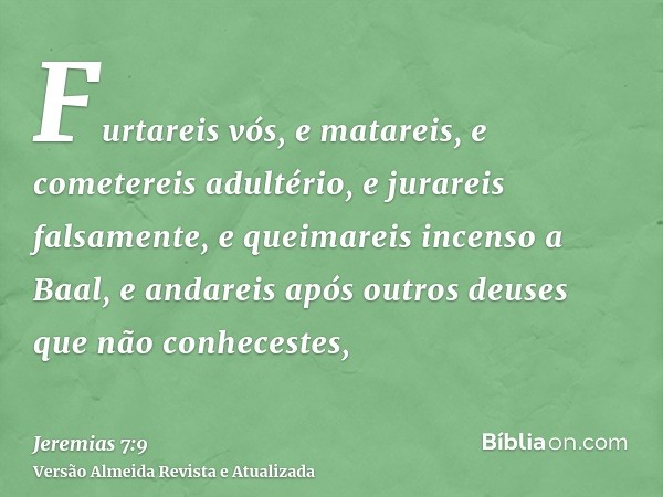 Furtareis vós, e matareis, e cometereis adultério, e jurareis falsamente, e queimareis incenso a Baal, e andareis após outros deuses que não conhecestes,