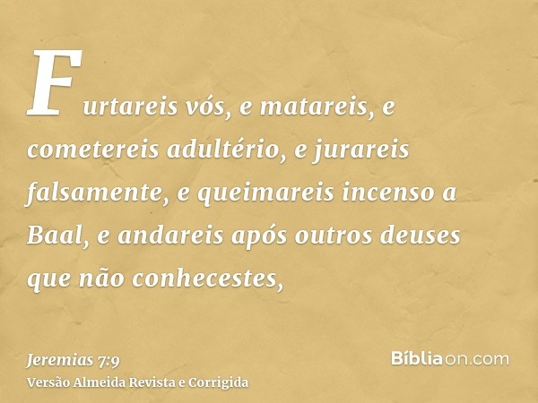 Furtareis vós, e matareis, e cometereis adultério, e jurareis falsamente, e queimareis incenso a Baal, e andareis após outros deuses que não conhecestes,