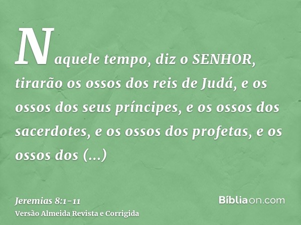 Naquele tempo, diz o SENHOR, tirarão os ossos dos reis de Judá, e os ossos dos seus príncipes, e os ossos dos sacerdotes, e os ossos dos profetas, e os ossos do