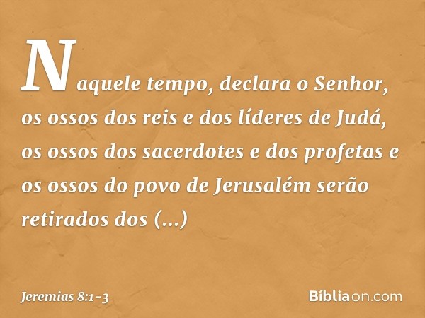 "Naquele tempo", declara o Senhor, "os ossos dos reis e dos líderes de Judá, os ossos dos sacerdotes e dos profetas e os ossos do povo de Jerusalém serão retira