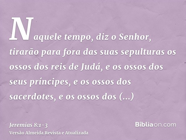 Naquele tempo, diz o Senhor, tirarão para fora das suas sepulturas os ossos dos reis de Judá, e os ossos dos seus príncipes, e os ossos dos sacerdotes, e os oss