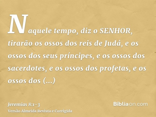 Naquele tempo, diz o SENHOR, tirarão os ossos dos reis de Judá, e os ossos dos seus príncipes, e os ossos dos sacerdotes, e os ossos dos profetas, e os ossos do