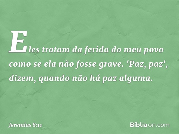 Eles tratam da ferida do meu povo
como se ela não fosse grave.
'Paz, paz', dizem,
quando não há paz alguma. -- Jeremias 8:11