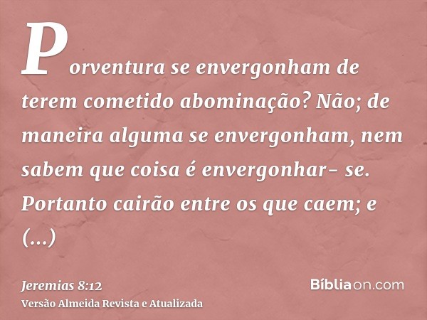 Porventura se envergonham de terem cometido abominação? Não; de maneira alguma se envergonham, nem sabem que coisa é envergonhar- se. Portanto cairão entre os q