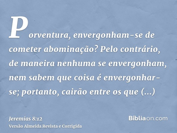 Porventura, envergonham-se de cometer abominação? Pelo contrário, de maneira nenhuma se envergonham, nem sabem que coisa é envergonhar-se; portanto, cairão entr