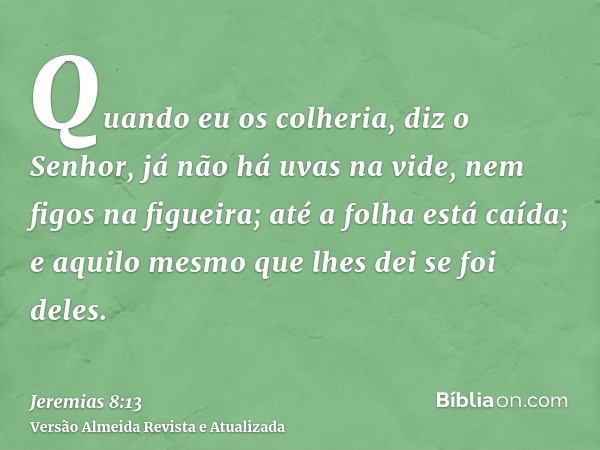 Quando eu os colheria, diz o Senhor, já não há uvas na vide, nem figos na figueira; até a folha está caída; e aquilo mesmo que lhes dei se foi deles.