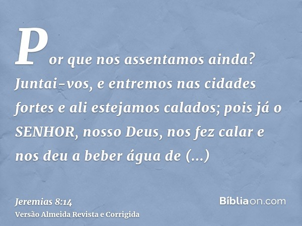 Por que nos assentamos ainda? Juntai-vos, e entremos nas cidades fortes e ali estejamos calados; pois já o SENHOR, nosso Deus, nos fez calar e nos deu a beber á
