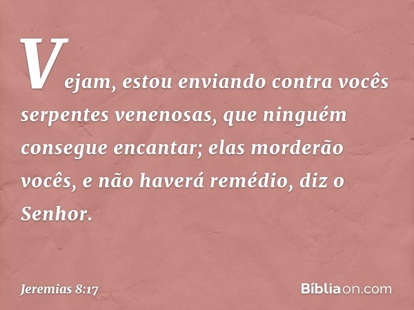 "Vejam, estou enviando contra vocês
serpentes venenosas,
que ninguém consegue encantar;
elas morderão vocês, e não haverá remé­dio",
diz o Senhor. -- Jeremias 8