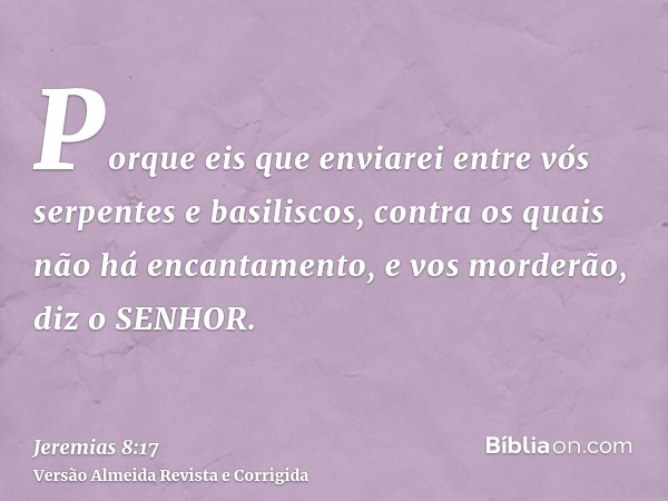 Porque eis que enviarei entre vós serpentes e basiliscos, contra os quais não há encantamento, e vos morderão, diz o SENHOR.