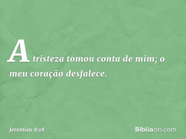 A tristeza tomou conta de mim;
o meu coração desfalece. -- Jeremias 8:18