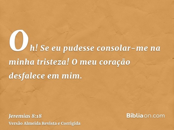 Oh! Se eu pudesse consolar-me na minha tristeza! O meu coração desfalece em mim.
