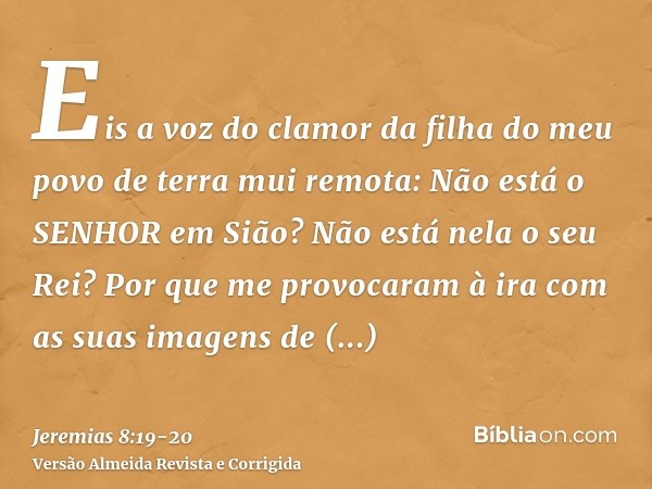 Eis a voz do clamor da filha do meu povo de terra mui remota: Não está o SENHOR em Sião? Não está nela o seu Rei? Por que me provocaram à ira com as suas imagen