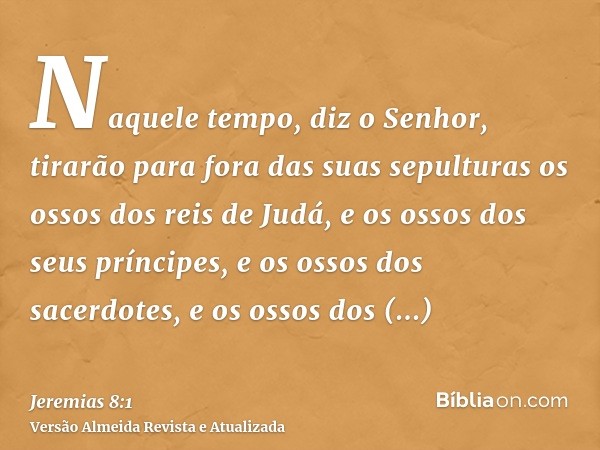 Naquele tempo, diz o Senhor, tirarão para fora das suas sepulturas os ossos dos reis de Judá, e os ossos dos seus príncipes, e os ossos dos sacerdotes, e os oss