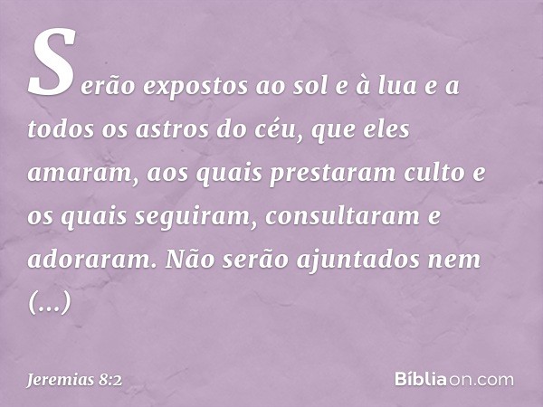 Serão expostos ao sol e à lua e a todos os astros do céu, que eles amaram, aos quais prestaram culto e os quais seguiram, consultaram e adoraram. Não serão ajun