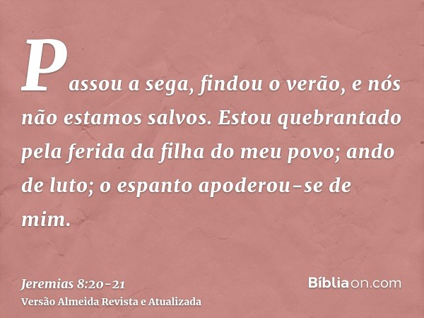 Passou a sega, findou o verão, e nós não estamos salvos.Estou quebrantado pela ferida da filha do meu povo; ando de luto; o espanto apoderou-se de mim.