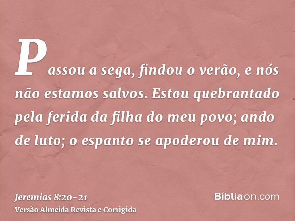 Passou a sega, findou o verão, e nós não estamos salvos.Estou quebrantado pela ferida da filha do meu povo; ando de luto; o espanto se apoderou de mim.