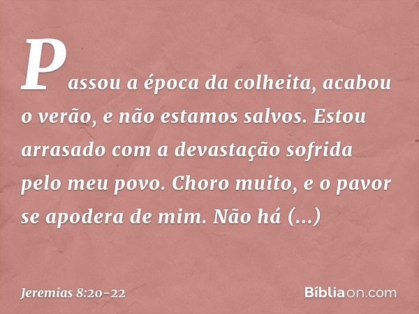 Passou a época da colheita,
acabou o verão,
e não estamos salvos. Estou arrasado com a devastação
sofrida pelo meu povo.
Choro muito,
e o pavor se apodera de mi