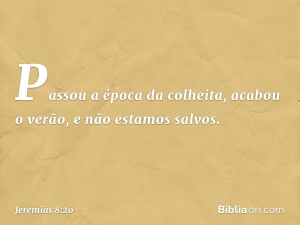 Passou a época da colheita,
acabou o verão,
e não estamos salvos. -- Jeremias 8:20