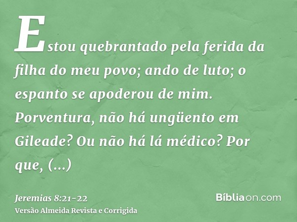 Estou quebrantado pela ferida da filha do meu povo; ando de luto; o espanto se apoderou de mim.Porventura, não há ungüento em Gileade? Ou não há lá médico? Por 