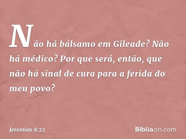 Não há bálsamo em Gileade?
Não há médico?
Por que será, então,
que não há sinal de cura
para a ferida do meu povo? -- Jeremias 8:22