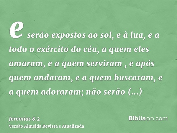 e serão expostos ao sol, e à lua, e a todo o exército do céu, a quem eles amaram, e a quem serviram , e após quem andaram, e a quem buscaram, e a quem adoraram;