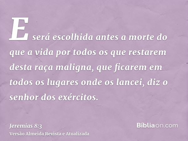 E será escolhida antes a morte do que a vida por todos os que restarem desta raça maligna, que ficarem em todos os lugares onde os lancei, diz o senhor dos exér