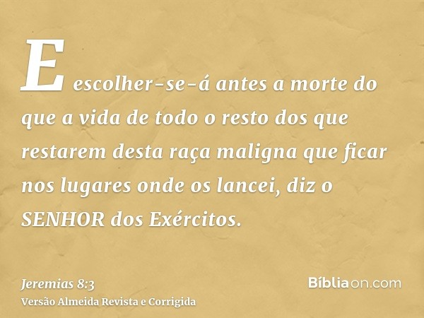 E escolher-se-á antes a morte do que a vida de todo o resto dos que restarem desta raça maligna que ficar nos lugares onde os lancei, diz o SENHOR dos Exércitos