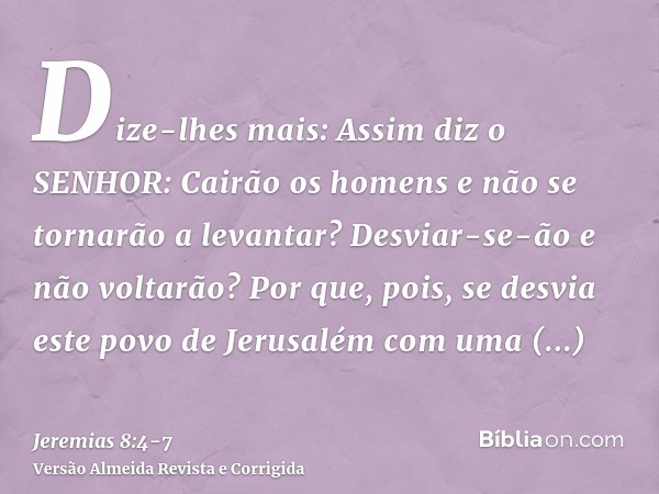 Dize-lhes mais: Assim diz o SENHOR: Cairão os homens e não se tornarão a levantar? Desviar-se-ão e não voltarão?Por que, pois, se desvia este povo de Jerusalém 