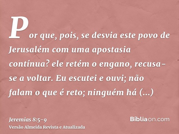 Por que, pois, se desvia este povo de Jerusalém com uma apostasia contínua? ele retém o engano, recusa-se a voltar.Eu escutei e ouvi; não falam o que é reto; ni