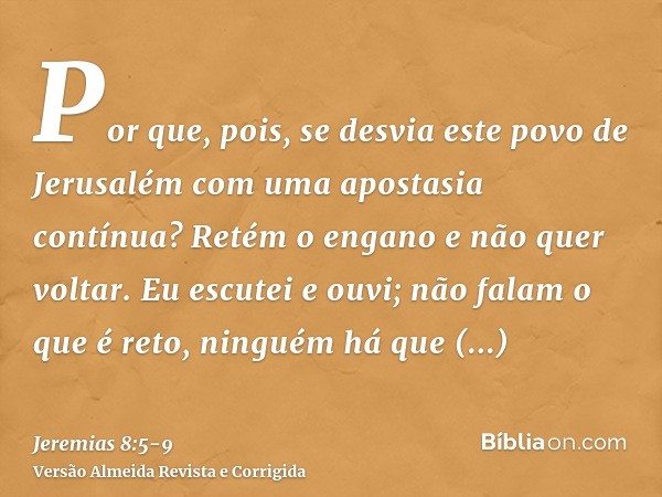 Por que, pois, se desvia este povo de Jerusalém com uma apostasia contínua? Retém o engano e não quer voltar.Eu escutei e ouvi; não falam o que é reto, ninguém 