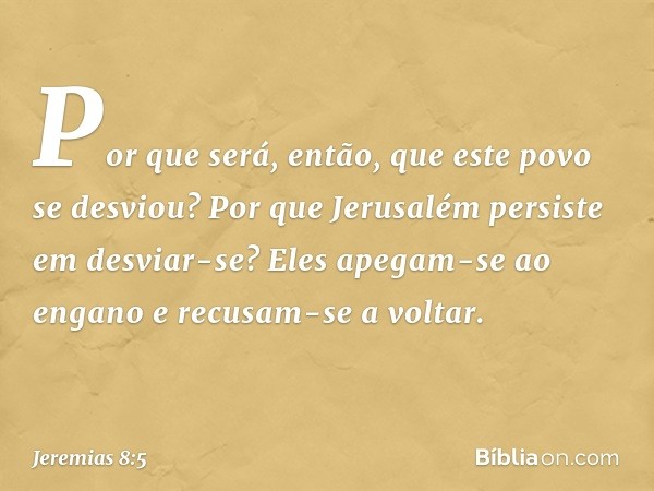 Por que será, então,
que este povo se desviou?
Por que Jerusalém persiste
em desviar-se?
Eles apegam-se ao engano
e recusam-se a voltar. -- Jeremias 8:5